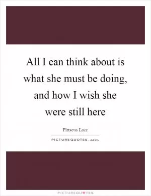 All I can think about is what she must be doing, and how I wish she were still here Picture Quote #1