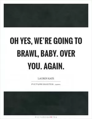 Oh yes, we’re going to brawl, baby. Over you. Again Picture Quote #1
