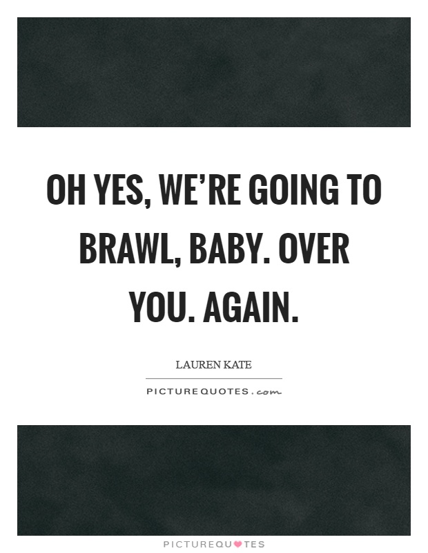 Oh yes, we're going to brawl, baby. Over you. Again Picture Quote #1