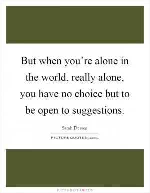 But when you’re alone in the world, really alone, you have no choice but to be open to suggestions Picture Quote #1