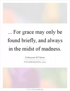 ... For grace may only be found briefly, and always in the midst of madness Picture Quote #1
