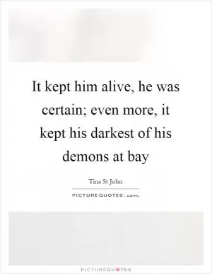 It kept him alive, he was certain; even more, it kept his darkest of his demons at bay Picture Quote #1