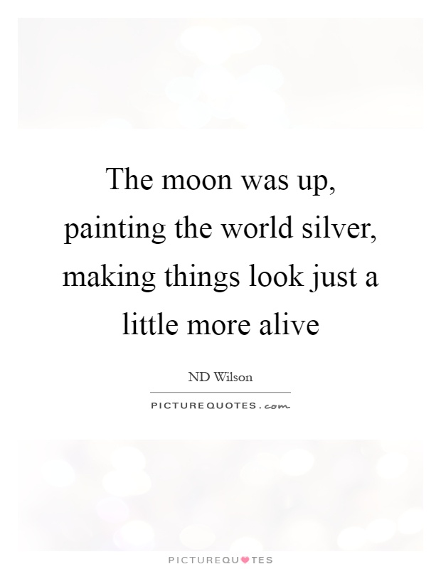 The moon was up, painting the world silver, making things look just a little more alive Picture Quote #1