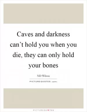 Caves and darkness can’t hold you when you die, they can only hold your bones Picture Quote #1