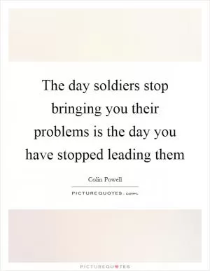The day soldiers stop bringing you their problems is the day you have stopped leading them Picture Quote #1