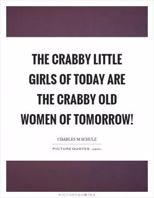 The crabby little girls of today are the crabby old women of tomorrow! Picture Quote #1