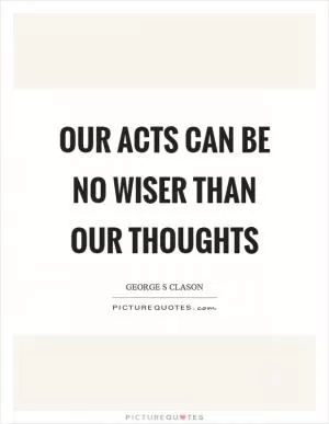 Our acts can be no wiser than our thoughts Picture Quote #1