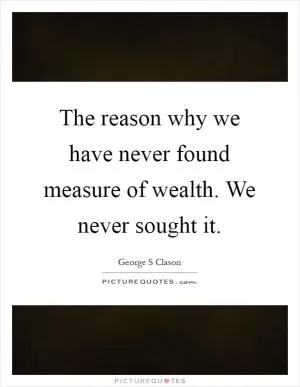 The reason why we have never found measure of wealth. We never sought it Picture Quote #1
