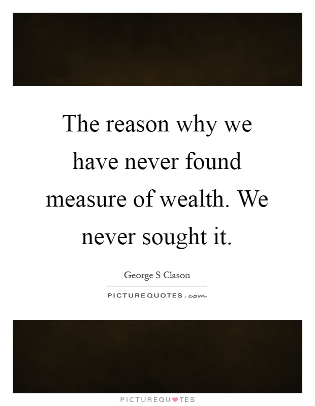 The reason why we have never found measure of wealth. We never sought it Picture Quote #1