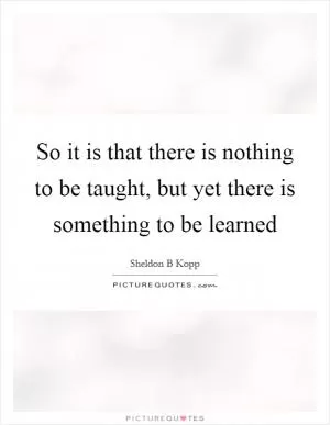 So it is that there is nothing to be taught, but yet there is something to be learned Picture Quote #1