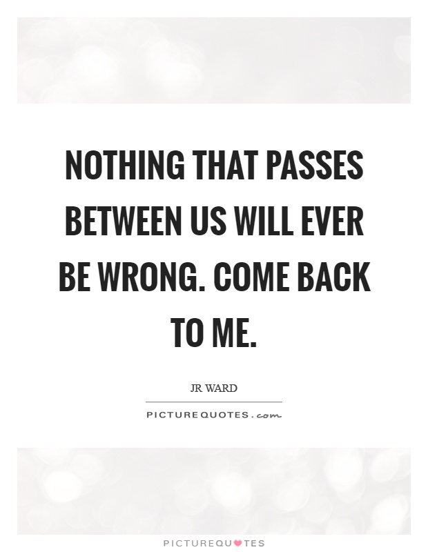 Nothing that passes between us will ever be wrong. Come back to me Picture Quote #1