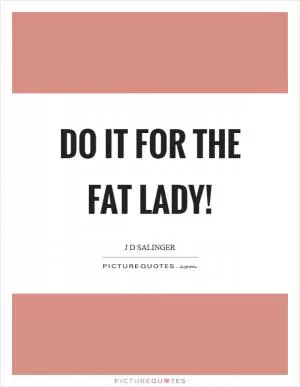 Do it for the fat lady! Picture Quote #1