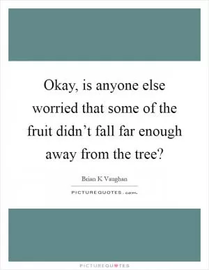 Okay, is anyone else worried that some of the fruit didn’t fall far enough away from the tree? Picture Quote #1