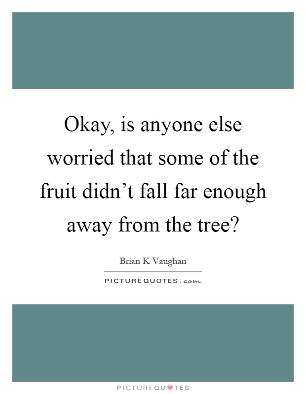 Okay, is anyone else worried that some of the fruit didn't fall far enough away from the tree? Picture Quote #1