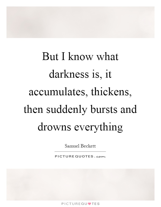 But I know what darkness is, it accumulates, thickens, then suddenly bursts and drowns everything Picture Quote #1