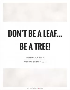 Don’t be a leaf... Be a tree! Picture Quote #1