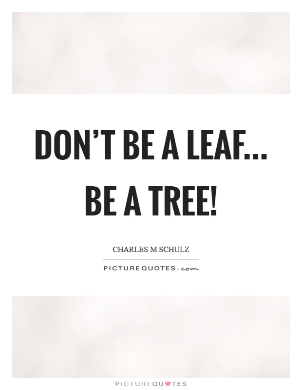 Don't be a leaf... Be a tree! Picture Quote #1