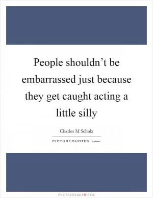 People shouldn’t be embarrassed just because they get caught acting a little silly Picture Quote #1