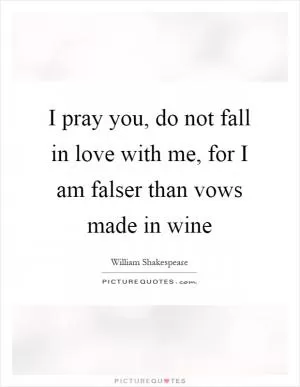 I pray you, do not fall in love with me, for I am falser than vows made in wine Picture Quote #1