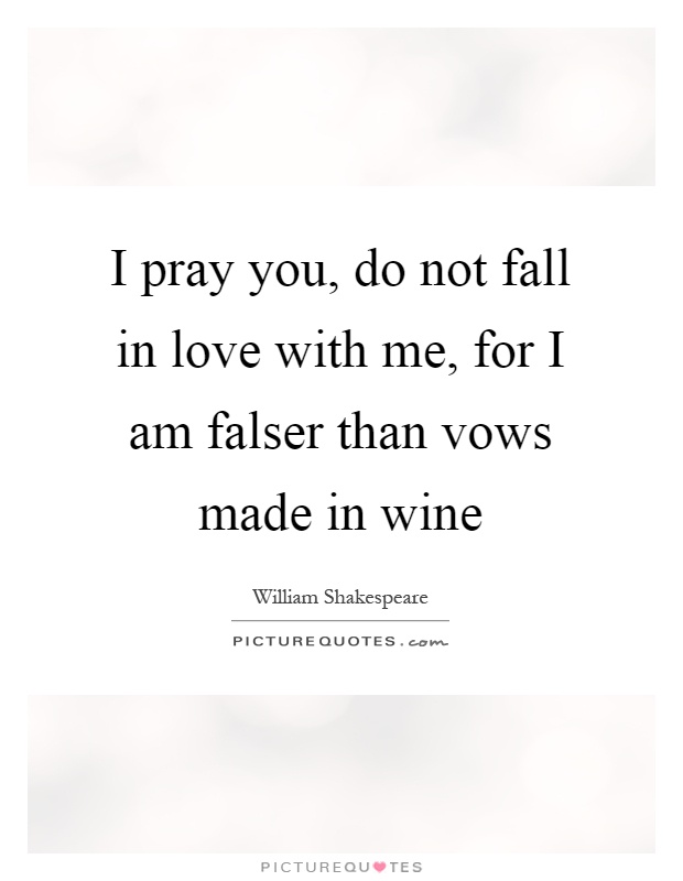 I pray you, do not fall in love with me, for I am falser than vows made in wine Picture Quote #1