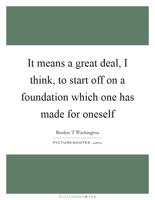 It means a great deal, I think, to start off on a foundation which one has made for oneself Picture Quote #1