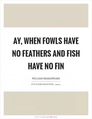 Ay, when fowls have no feathers and fish have no fin Picture Quote #1