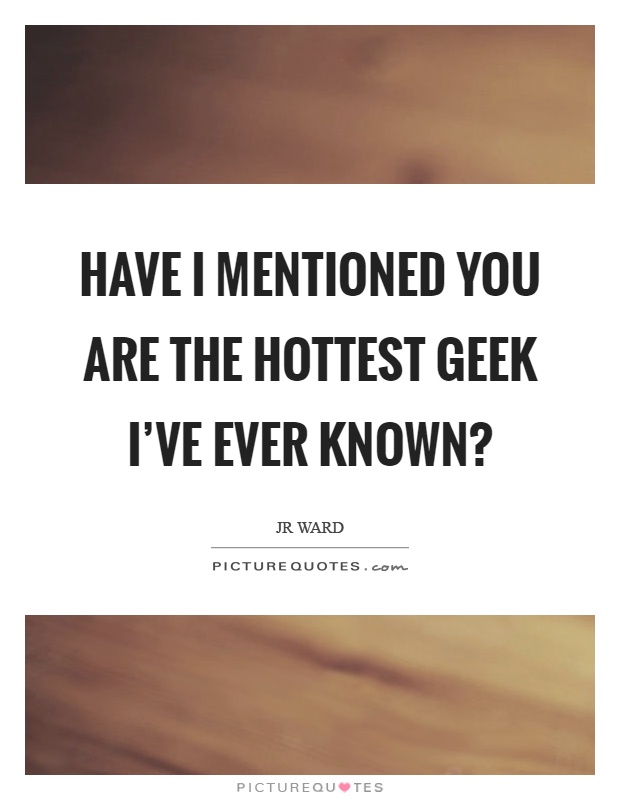 Have I mentioned you are the hottest geek I've ever known? Picture Quote #1