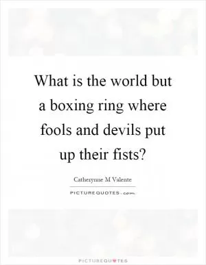 What is the world but a boxing ring where fools and devils put up their fists? Picture Quote #1