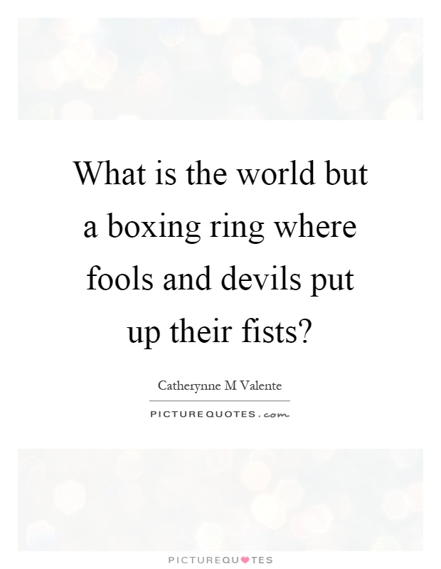 What is the world but a boxing ring where fools and devils put up their fists? Picture Quote #1