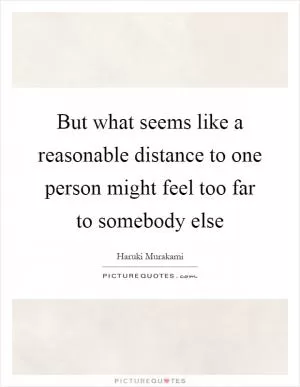 But what seems like a reasonable distance to one person might feel too far to somebody else Picture Quote #1