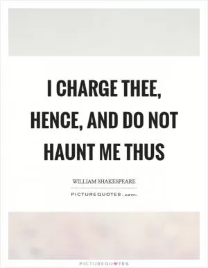 I charge thee, hence, and do not haunt me thus Picture Quote #1