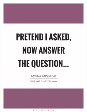 Pretend I asked, now answer the question Picture Quote #1