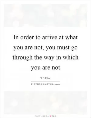 In order to arrive at what you are not, you must go through the way in which you are not Picture Quote #1