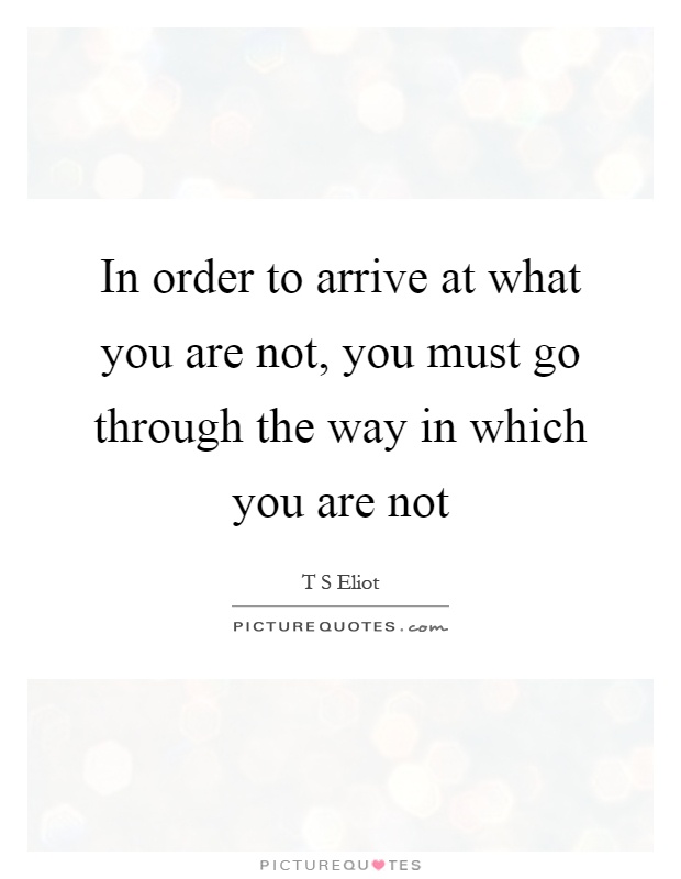 In order to arrive at what you are not, you must go through the way in which you are not Picture Quote #1