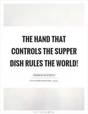 The hand that controls the supper dish rules the world! Picture Quote #1