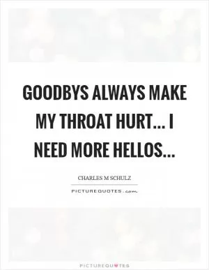 Goodbys always make my throat hurt... I need more hellos Picture Quote #1