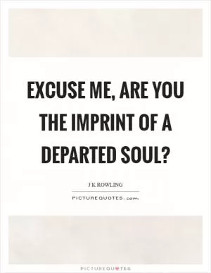 Excuse me, are you the imprint of a departed soul? Picture Quote #1