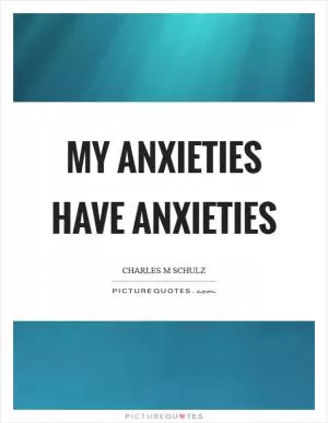 My anxieties have anxieties Picture Quote #1