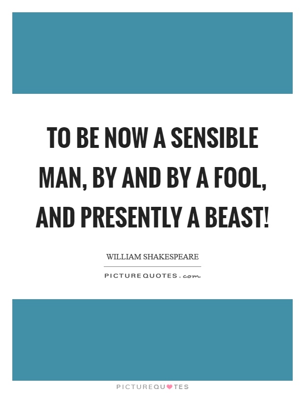 To be now a sensible man, by and by a fool, and presently a beast! Picture Quote #1