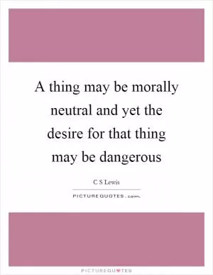 A thing may be morally neutral and yet the desire for that thing may be dangerous Picture Quote #1