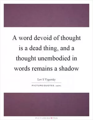 A word devoid of thought is a dead thing, and a thought unembodied in words remains a shadow Picture Quote #1