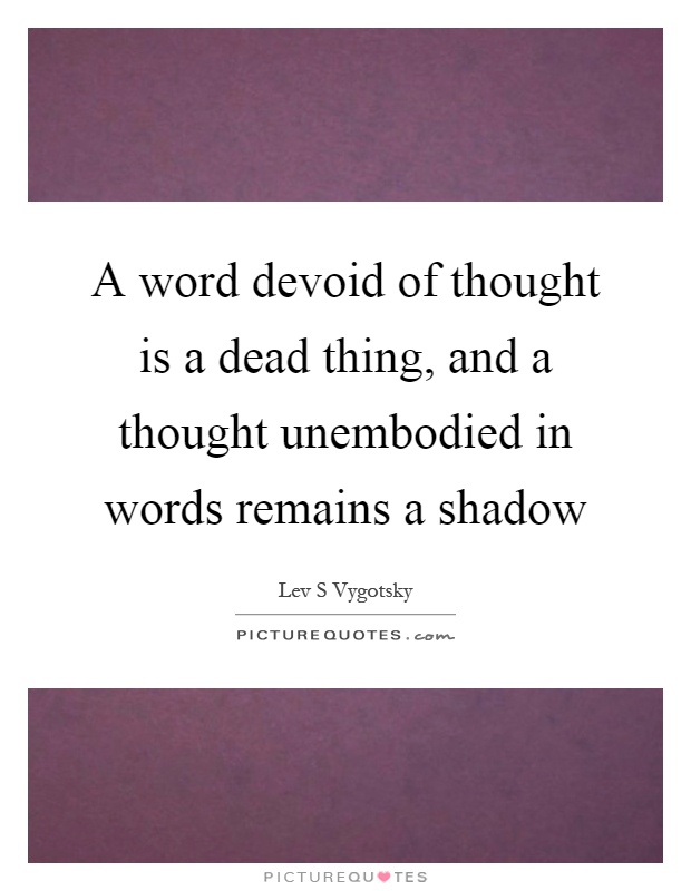 A word devoid of thought is a dead thing, and a thought unembodied in words remains a shadow Picture Quote #1