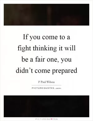 If you come to a fight thinking it will be a fair one, you didn’t come prepared Picture Quote #1