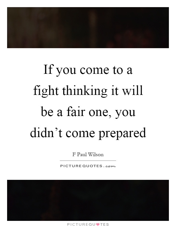 If you come to a fight thinking it will be a fair one, you didn't come prepared Picture Quote #1