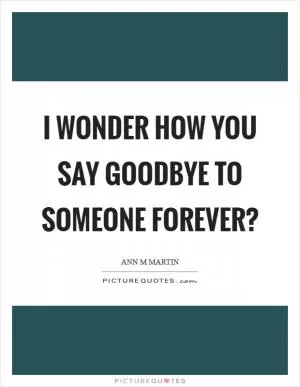 I wonder how you say goodbye to someone forever? Picture Quote #1