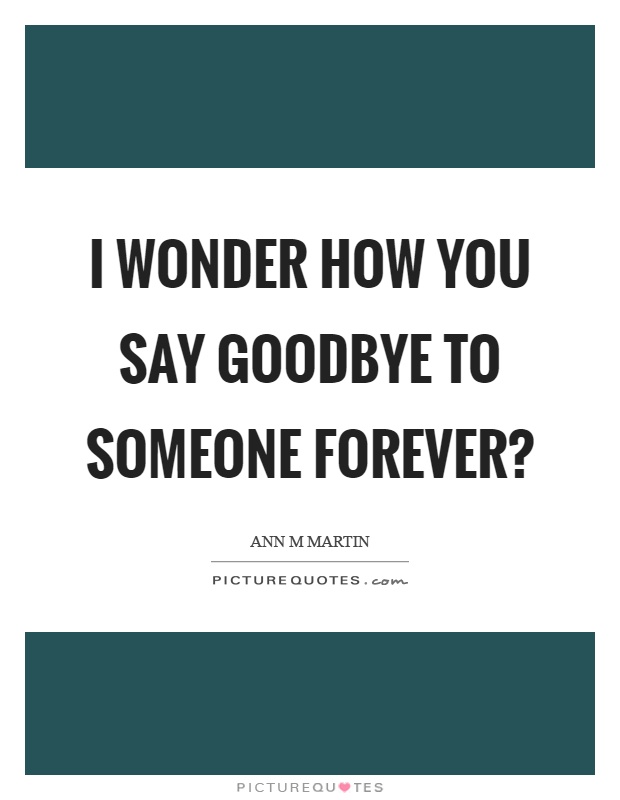 I wonder how you say goodbye to someone forever? Picture Quote #1