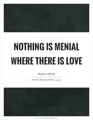 Nothing is menial where there is love Picture Quote #1