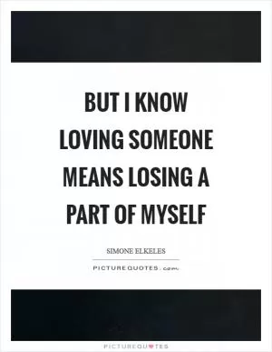 But I know loving someone means losing a part of myself Picture Quote #1