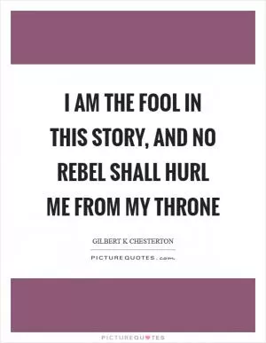 I am the fool in this story, and no rebel shall hurl me from my throne Picture Quote #1