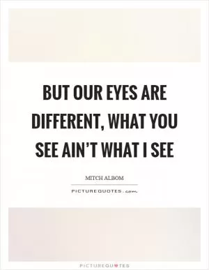 But our eyes are different, what you see ain’t what I see Picture Quote #1